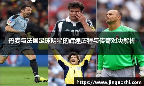 丹麦与法国足球明星的辉煌历程与传奇对决解析