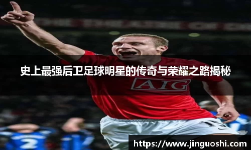 史上最强后卫足球明星的传奇与荣耀之路揭秘